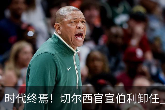 时代终焉！切尔西官宣伯利卸任 清湖资本已完全控制